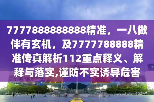 7777888888888精準(zhǔn)，一八做伴有玄機，及7777788888精準(zhǔn)傳真解析112重點釋義、解釋與落實,謹(jǐn)防不實誘導(dǎo)危害