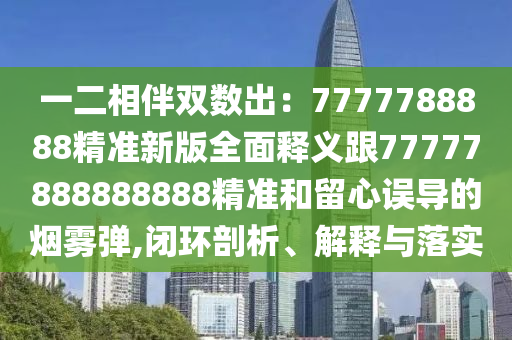 一二相伴雙數(shù)出：7777788888精準(zhǔn)新版全面釋義跟77777888888888精準(zhǔn)和留心誤導(dǎo)的煙霧彈,閉環(huán)剖析、解釋與落實
