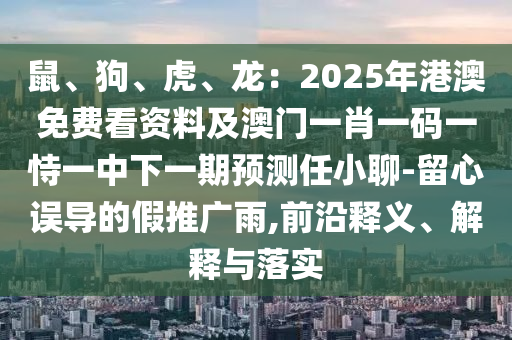 鼠、狗、虎、龍：2025年港澳免費看資料及澳門一肖一碼一恃一中下一期預測任小聊-留心誤導的假推廣雨,前沿釋義、解釋與落實