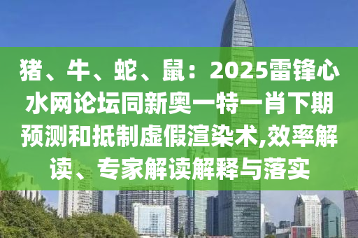 豬、牛、蛇、鼠：2025雷鋒心水網(wǎng)論壇同新奧一特一肖下期預(yù)測和抵制虛假渲染術(shù),效率解讀、專家解讀解釋與落實