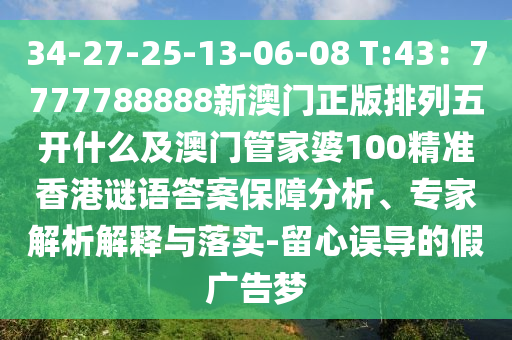 34-27-25-13-06-08 T:43：7777788888新澳門正版排列五開什么及澳門管家婆100精準(zhǔn)香港謎語答案保障分析、專家解析解釋與落實(shí)-留心誤導(dǎo)的假廣告夢(mèng)