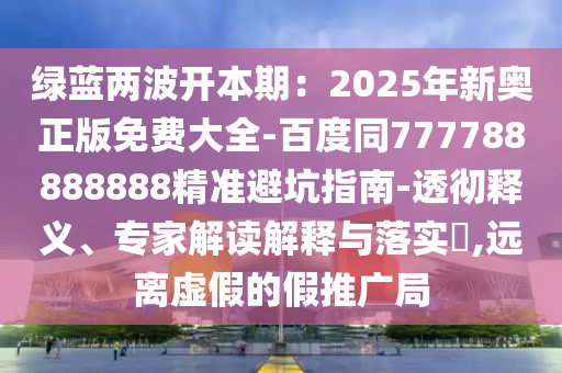 綠藍(lán)兩波開(kāi)本期：2025年新奧正版免費(fèi)大全-百度同777788888888精準(zhǔn)避坑指南-透徹釋義、專家解讀解釋與落實(shí)?,遠(yuǎn)離虛假的假推廣局