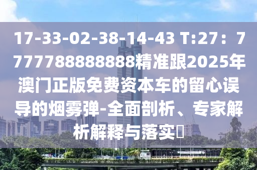 17-33-02-38-14-43 T:27：7777788888888精準(zhǔn)跟2025年澳門正版免費(fèi)資本車的留心誤導(dǎo)的煙霧彈-全面剖析、專家解析解釋與落實(shí)?