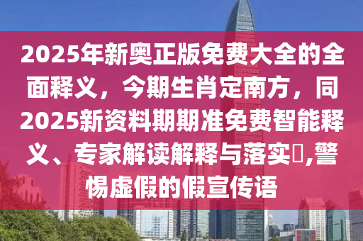 2025年新奧正版免費(fèi)大全的全面釋義，今期生肖定南方，同2025新資料期期準(zhǔn)免費(fèi)智能釋義、專家解讀解釋與落實(shí)?,警惕虛假的假宣傳語