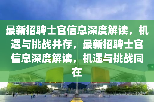 最新招聘士官信息深度解讀，機遇與挑戰(zhàn)并存，最新招聘士官信息深度解讀，機遇與挑戰(zhàn)同在