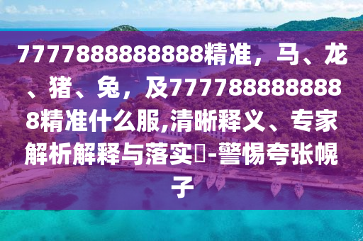 7777888888888精準，馬、龍、豬、兔，及7777888888888精準什么服,清晰釋義、專家解析解釋與落實?-警惕夸張幌子