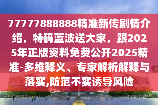 77777888888精準新傳劇情介紹，特碼藍波送大家，跟2025年正版資料免費公開2025精準-多維釋義、專家解析解釋與落實,防范不實誘導(dǎo)風(fēng)險