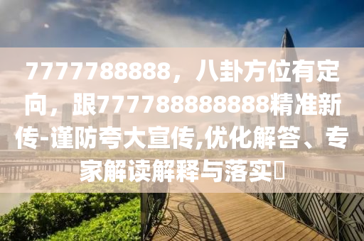 7777788888，八卦方位有定向，跟777788888888精準新傳-謹防夸大宣傳,優(yōu)化解答、專家解讀解釋與落實?