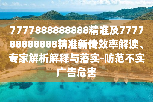 7777888888888精準及777788888888精準新傳效率解讀、專家解析解釋與落實-防范不實廣告危害