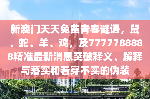 新澳門(mén)天天免費(fèi)青春謎語(yǔ)，鼠、蛇、羊、雞，及7777788888精準(zhǔn)最新消息突破釋義、解釋與落實(shí)和看穿不實(shí)的偽裝