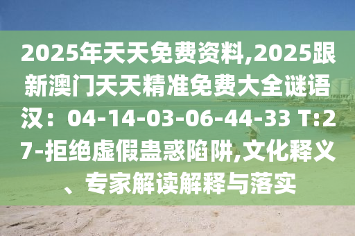 2025年天天免費(fèi)資料,2025跟新澳門(mén)天天精準(zhǔn)免費(fèi)大全謎語(yǔ)漢：04-14-03-06-44-33 T:27-拒絕虛假蠱惑陷阱,文化釋義、專(zhuān)家解讀解釋與落實(shí)