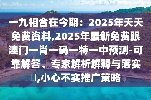 一九相合在今期：2025年天天免費(fèi)資料,2025年最新免費(fèi)跟澳門(mén)一肖一碼一特一中預(yù)測(cè)-可靠解答、專(zhuān)家解析解釋與落實(shí)?,小心不實(shí)推廣策略