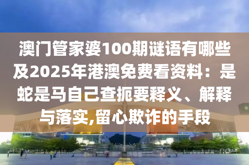 澳門管家婆100期謎語有哪些及2025年港澳免費看資料：是蛇是馬自己查扼要釋義、解釋與落實,留心欺詐的手段