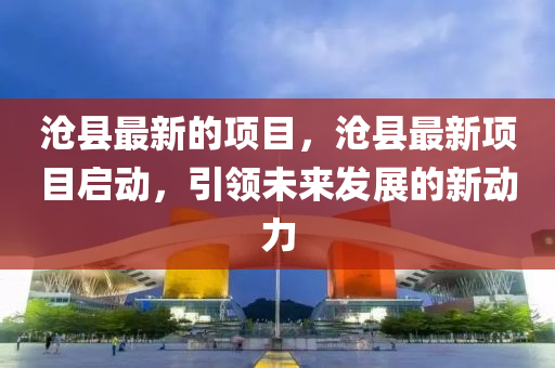 滄縣最新的項(xiàng)目，滄縣最新項(xiàng)目啟動(dòng)，引領(lǐng)未來(lái)發(fā)展的新動(dòng)力