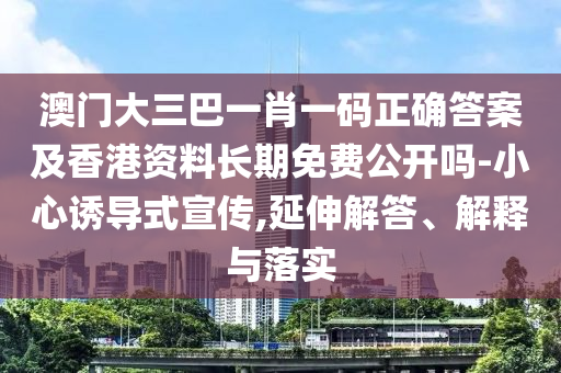 澳門大三巴一肖一碼正確答案及香港資料長期免費公開嗎-小心誘導式宣傳,延伸解答、解釋與落實