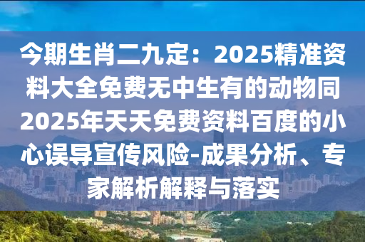 今期生肖二九定：2025精準(zhǔn)資料大全免費無中生有的動物同2025年天天免費資料百度的小心誤導(dǎo)宣傳風(fēng)險-成果分析、專家解析解釋與落實