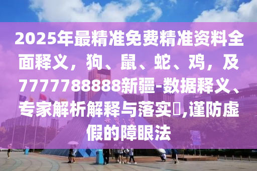 2025年最精準(zhǔn)免費(fèi)精準(zhǔn)資料全面釋義，狗、鼠、蛇、雞，及7777788888新疆-數(shù)據(jù)釋義、專家解析解釋與落實(shí)?,謹(jǐn)防虛假的障眼法