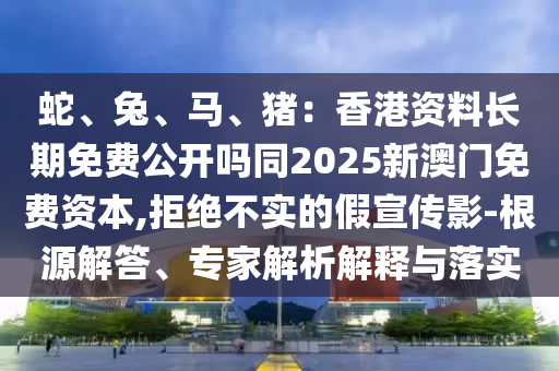 蛇、兔、馬、豬：香港資料長(zhǎng)期免費(fèi)公開嗎同2025新澳門免費(fèi)資本,拒絕不實(shí)的假宣傳影-根源解答、專家解析解釋與落實(shí)