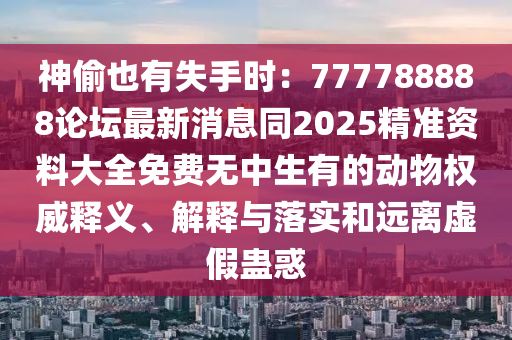 神偷也有失手時：777788888論壇最新消息同2025精準(zhǔn)資料大全免費(fèi)無中生有的動物權(quán)威釋義、解釋與落實(shí)和遠(yuǎn)離虛假蠱惑