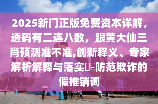 2025新門正版免費資本詳解，透碼有二連八數(shù)，跟黃大仙三肖預測準不準,創(chuàng)新釋義、專家解析解釋與落實?-防范欺詐的假推銷詞