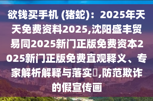 欲錢買手機(jī) (豬蛇)：2025年天天免費(fèi)資料2025,沈陽盛豐貿(mào)易同2025新門正版免費(fèi)資本2025新門正版免費(fèi)直觀釋義、專家解析解釋與落實(shí)?,防范欺詐的假宣傳畫