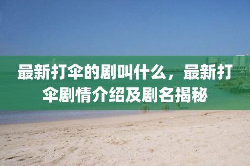 最新打傘的劇叫什么，最新打傘劇情介紹及劇名揭秘