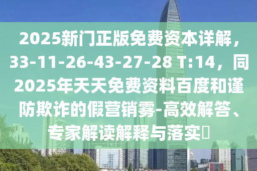2025新門正版免費資本詳解，33-11-26-43-27-28 T:14，同2025年天天免費資料百度和謹防欺詐的假營銷霧-高效解答、專家解讀解釋與落實?